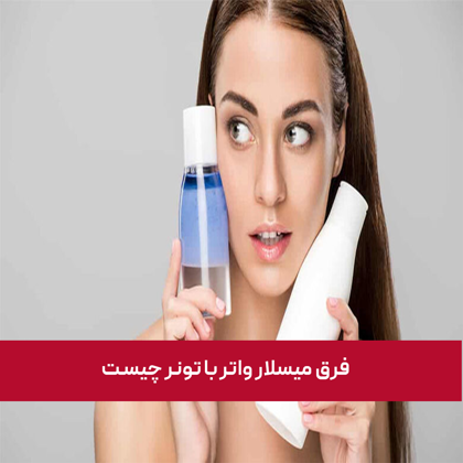 آیا می دانید فرق میسلار واتر با تونر چیست؟